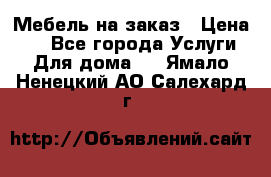 Мебель на заказ › Цена ­ 0 - Все города Услуги » Для дома   . Ямало-Ненецкий АО,Салехард г.